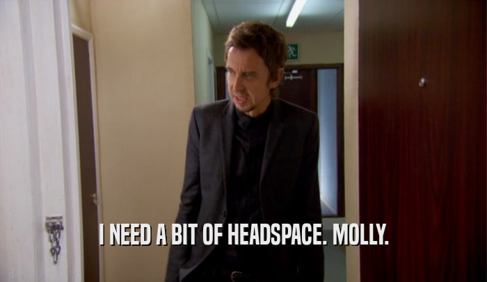 I NEED A BIT OF HEADSPACE. MOLLY.  