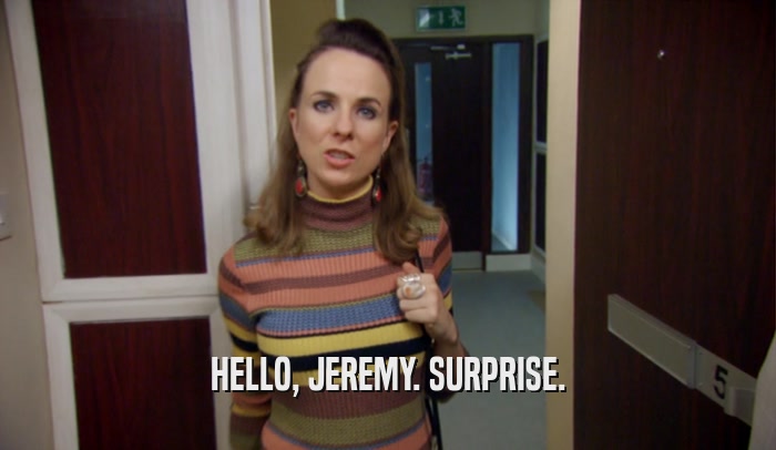 HELLO, JEREMY. SURPRISE.
  