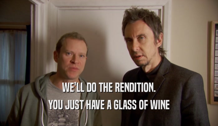 WE'LL DO THE RENDITION. YOU JUST HAVE A GLASS OF WINE 