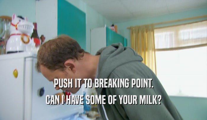 PUSH IT TO BREAKING POINT. CAN I HAVE SOME OF YOUR MILK? 