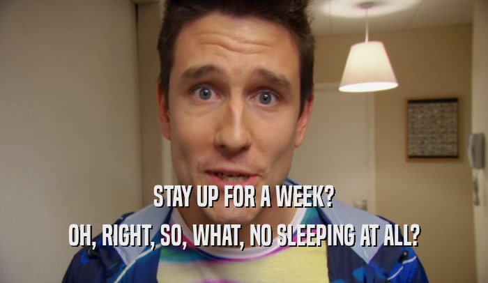STAY UP FOR A WEEK? OH, RIGHT, SO, WHAT, NO SLEEPING AT ALL? 