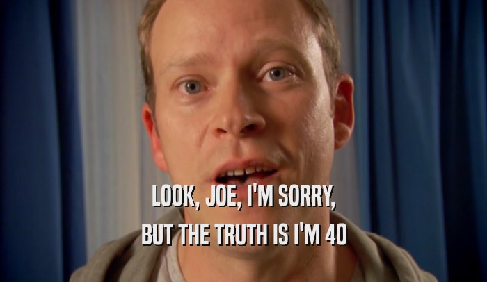 LOOK, JOE, I'M SORRY, BUT THE TRUTH IS I'M 40 