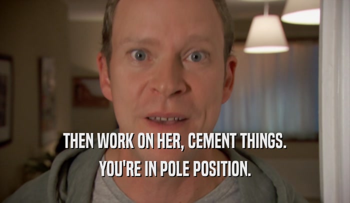 THEN WORK ON HER, CEMENT THINGS. YOU'RE IN POLE POSITION. 