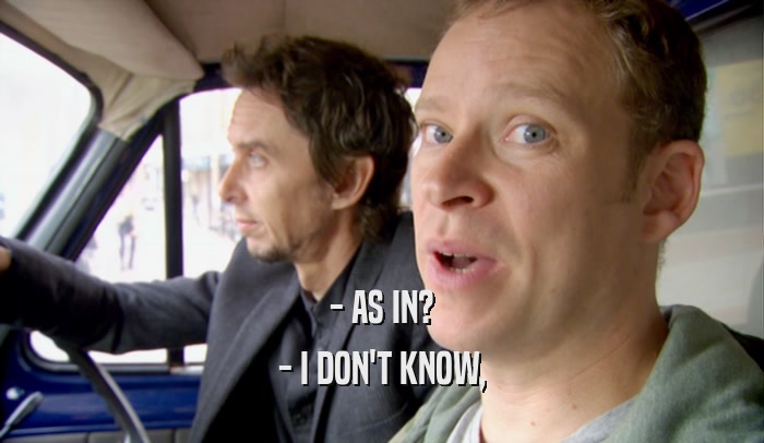 - AS IN? - I DON'T KNOW, 