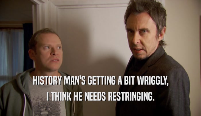 HISTORY MAN'S GETTING A BIT WRIGGLY, I THINK HE NEEDS RESTRINGING. 