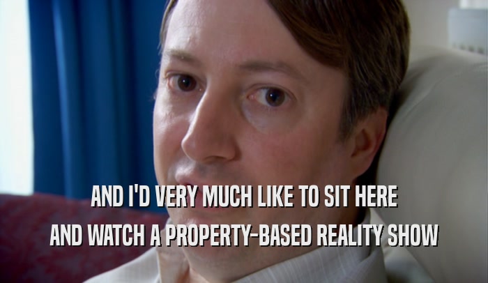 AND I'D VERY MUCH LIKE TO SIT HERE AND WATCH A PROPERTY-BASED REALITY SHOW 