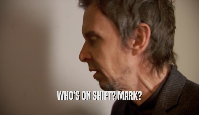 WHO'S ON SHIFT? MARK?
  