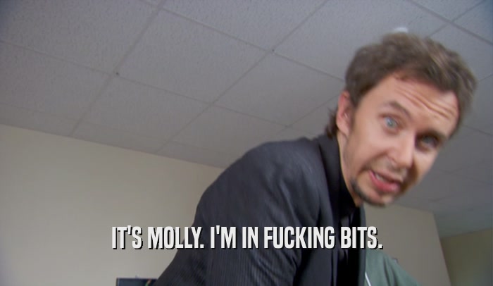 IT'S MOLLY. I'M IN FUCKING BITS.  