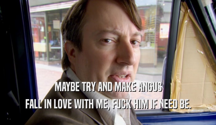 MAYBE TRY AND MAKE ANGUS FALL IN LOVE WITH ME, FUCK HIM IF NEED BE. 