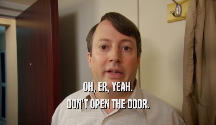 OH, ER, YEAH. DON'T OPEN THE DOOR. 