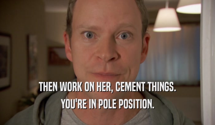 THEN WORK ON HER, CEMENT THINGS. YOU'RE IN POLE POSITION. 