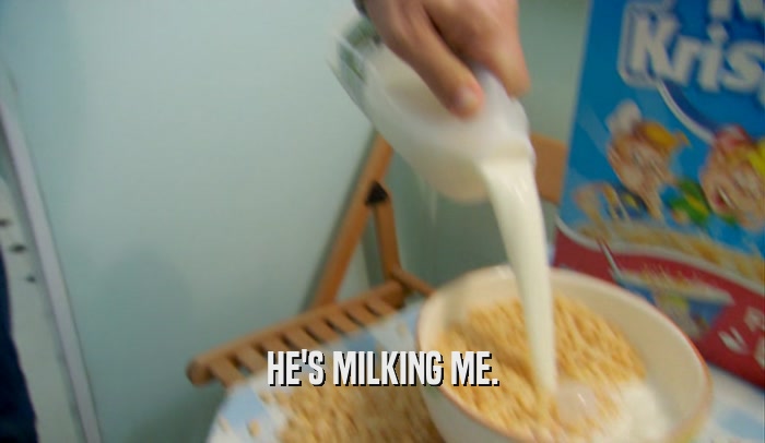 HE'S MILKING ME.  