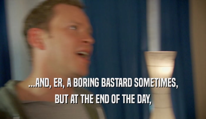 ...AND, ER, A BORING BASTARD SOMETIMES, BUT AT THE END OF THE DAY, 