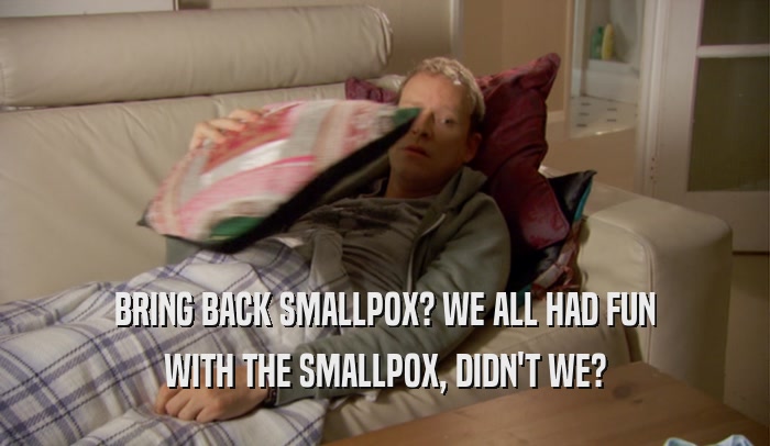 BRING BACK SMALLPOX? WE ALL HAD FUN WITH THE SMALLPOX, DIDN'T WE? 