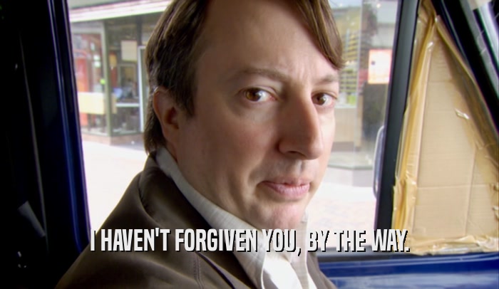 I HAVEN'T FORGIVEN YOU, BY THE WAY.  