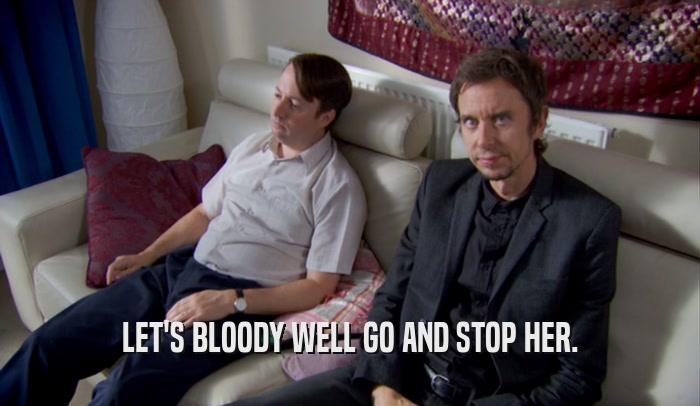 LET'S BLOODY WELL GO AND STOP HER.  