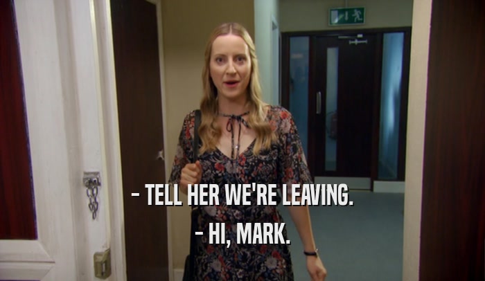 - TELL HER WE'RE LEAVING. - HI, MARK. 