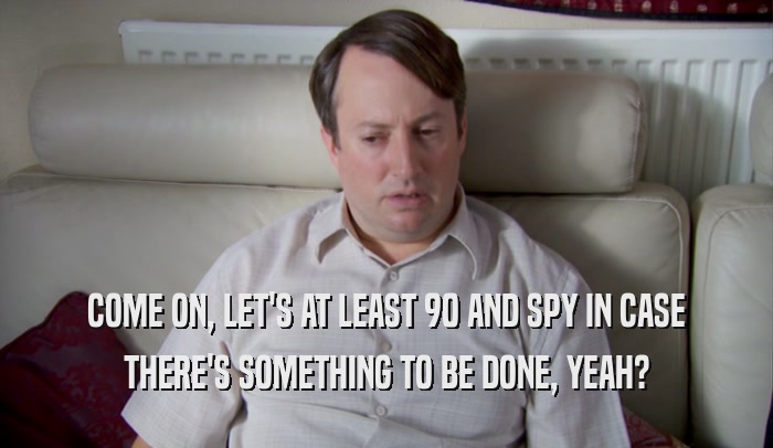 COME ON, LET'S AT LEAST 90 AND SPY IN CASE THERE'S SOMETHING TO BE DONE, YEAH? 