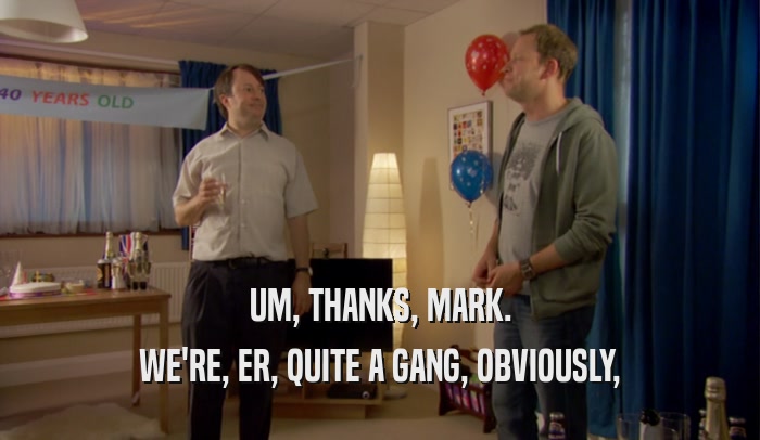 UM, THANKS, MARK. WE'RE, ER, QUITE A GANG, OBVIOUSLY, 