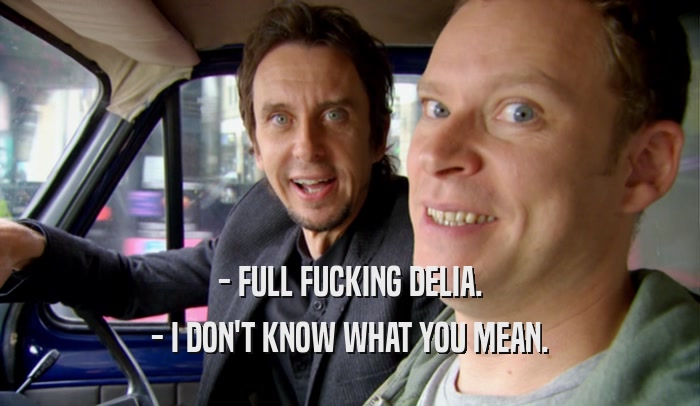 - FULL FUCKING DELIA. - I DON'T KNOW WHAT YOU MEAN. 
