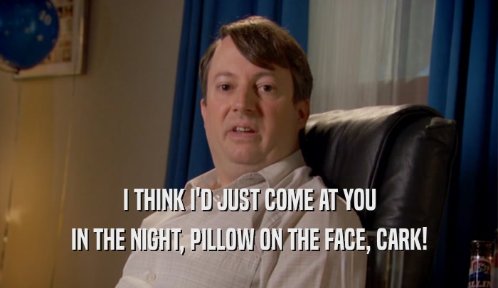 I THINK I'D JUST COME AT YOU IN THE NIGHT, PILLOW ON THE FACE, CARK! 
