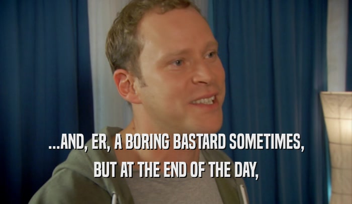 ...AND, ER, A BORING BASTARD SOMETIMES, BUT AT THE END OF THE DAY, 