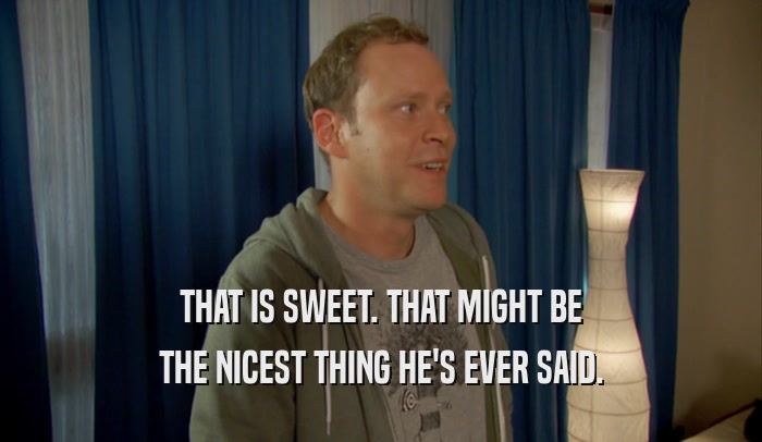 THAT IS SWEET. THAT MIGHT BE THE NICEST THING HE'S EVER SAID. 