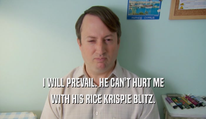 I WILL PREVAIL. HE CAN'T HURT ME WITH HIS RICE KRISPIE BLITZ. 