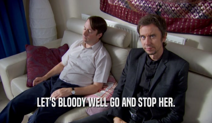 LET'S BLOODY WELL GO AND STOP HER.  