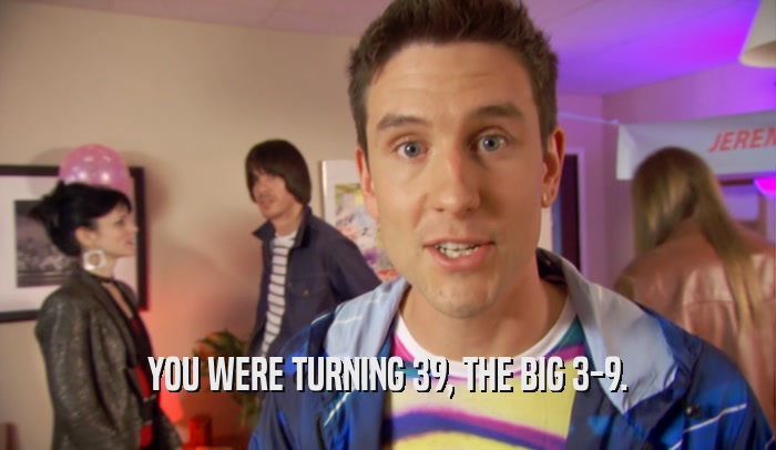 YOU WERE TURNING 39, THE BIG 3-9.  
