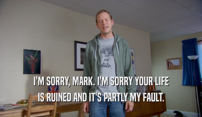 I'M SORRY, MARK. I'M SORRY YOUR LIFE IS RUINED AND IT'S PARTLY MY FAULT. 