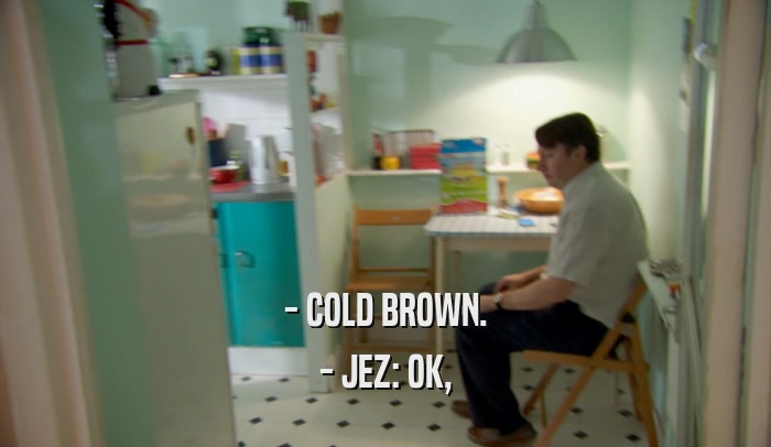 - COLD BROWN. - JEZ: OK, 