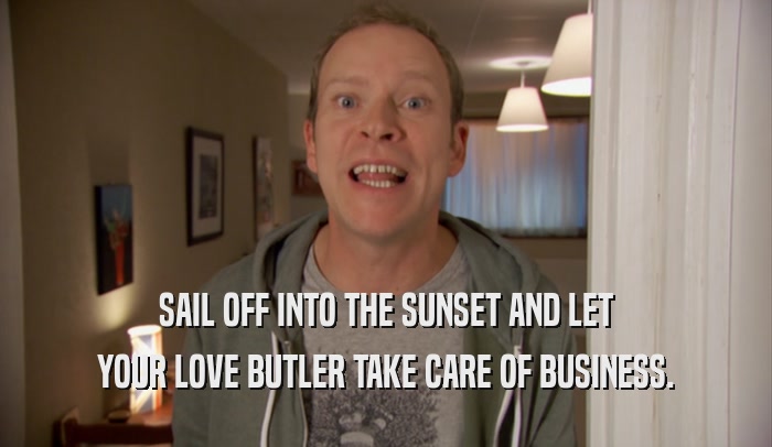 SAIL OFF INTO THE SUNSET AND LET YOUR LOVE BUTLER TAKE CARE OF BUSINESS. 