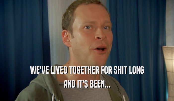 WE'VE LIVED TOGETHER FOR SHIT LONG AND IT'S BEEN... 