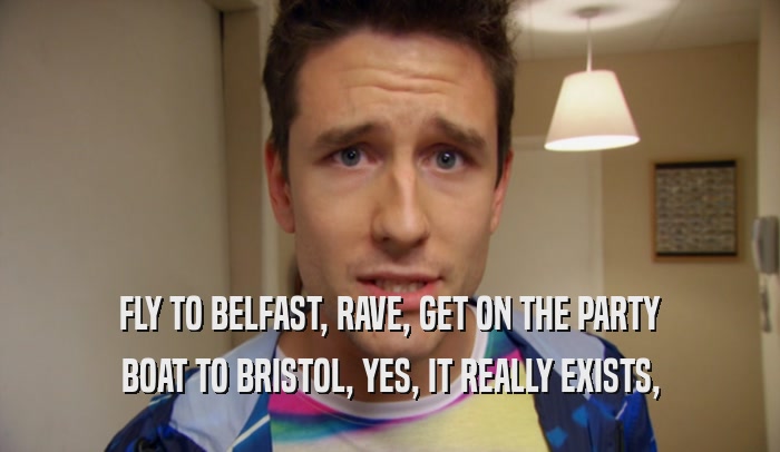 FLY TO BELFAST, RAVE, GET ON THE PARTY BOAT TO BRISTOL, YES, IT REALLY EXISTS, 