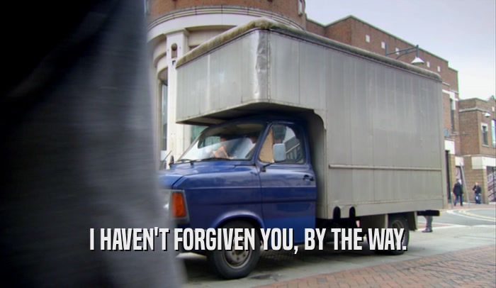 I HAVEN'T FORGIVEN YOU, BY THE WAY.  