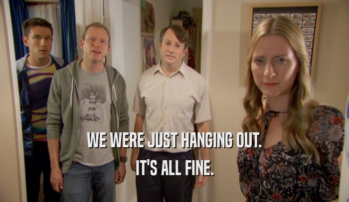 WE WERE JUST HANGING OUT. IT'S ALL FINE. 
