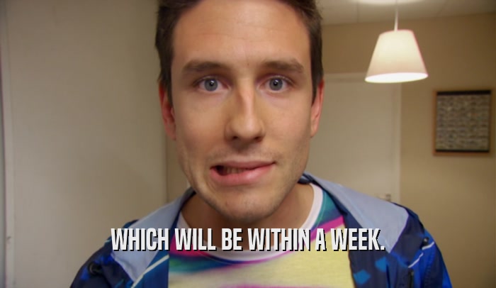 WHICH WILL BE WITHIN A WEEK.  