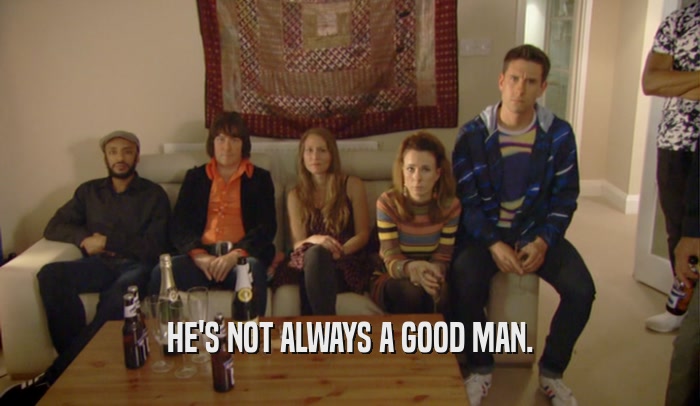 HE'S NOT ALWAYS A GOOD MAN.  