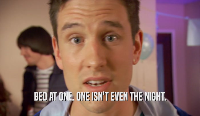 BED AT ONE. ONE ISN'T EVEN THE NIGHT.  