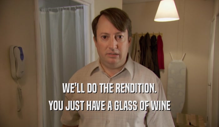 WE'LL DO THE RENDITION. YOU JUST HAVE A GLASS OF WINE 