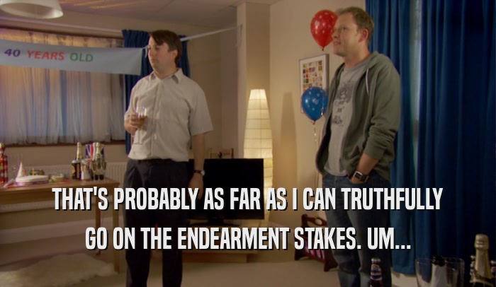 THAT'S PROBABLY AS FAR AS I CAN TRUTHFULLY GO ON THE ENDEARMENT STAKES. UM... 