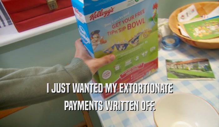 I JUST WANTED MY EXTORTIONATE PAYMENTS WRITTEN OFF. 