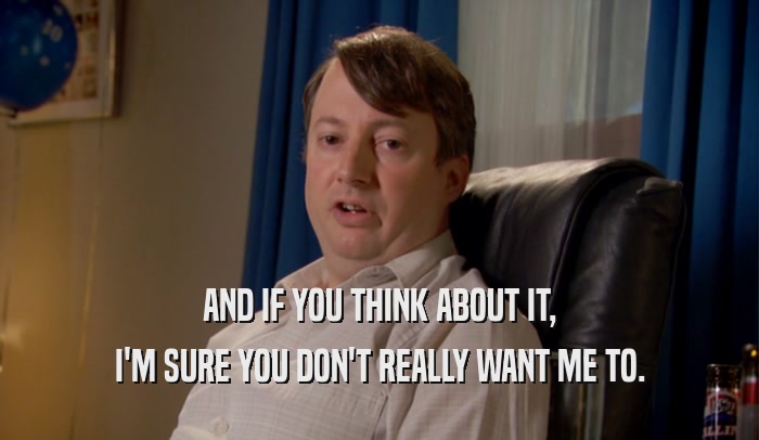 AND IF YOU THINK ABOUT IT, I'M SURE YOU DON'T REALLY WANT ME TO. 