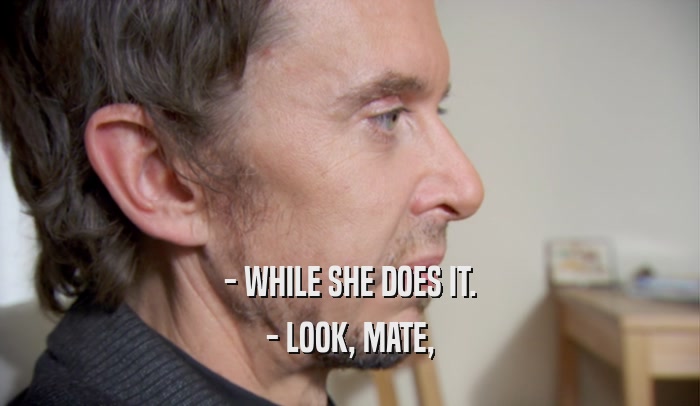 - WHILE SHE DOES IT. - LOOK, MATE, 
