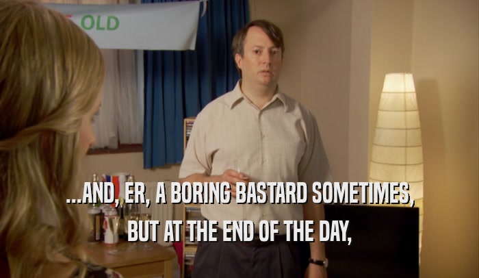 ...AND, ER, A BORING BASTARD SOMETIMES, BUT AT THE END OF THE DAY, 