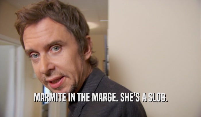 MARMITE IN THE MARGE. SHE'S A SLOB.  
