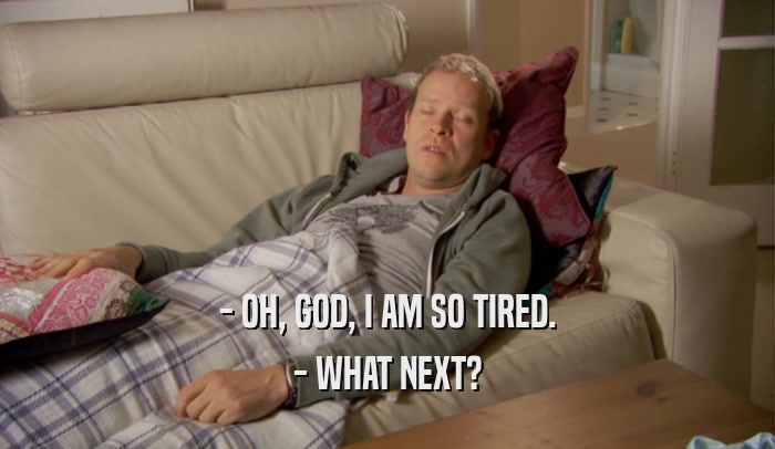 - OH, GOD, I AM SO TIRED. - WHAT NEXT? 
