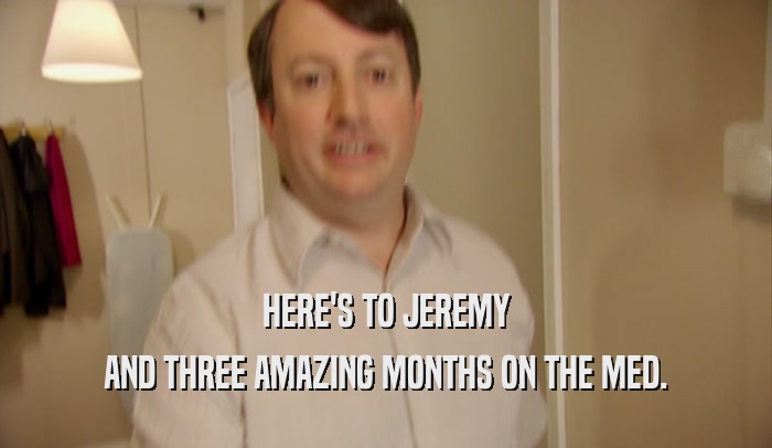 HERE'S TO JEREMY AND THREE AMAZING MONTHS ON THE MED. 