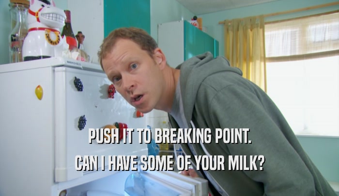 PUSH IT TO BREAKING POINT. CAN I HAVE SOME OF YOUR MILK? 